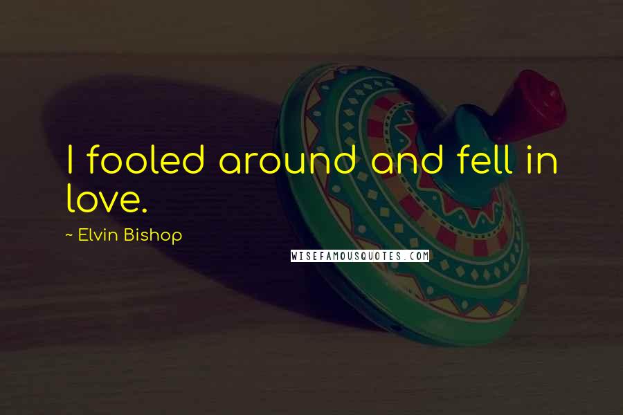 Elvin Bishop Quotes: I fooled around and fell in love.