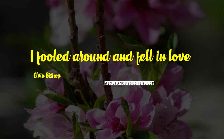 Elvin Bishop Quotes: I fooled around and fell in love.