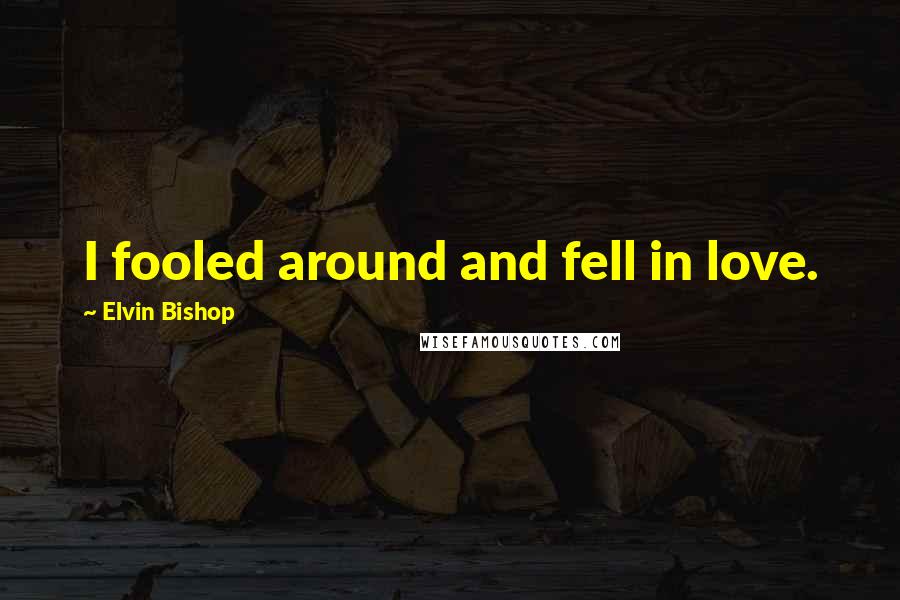 Elvin Bishop Quotes: I fooled around and fell in love.