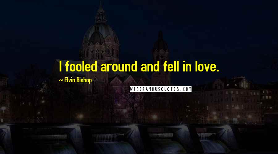 Elvin Bishop Quotes: I fooled around and fell in love.