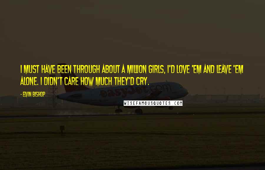 Elvin Bishop Quotes: I must have been through about a million girls, I'd love 'em and leave 'em alone. I didn't care how much they'd cry.