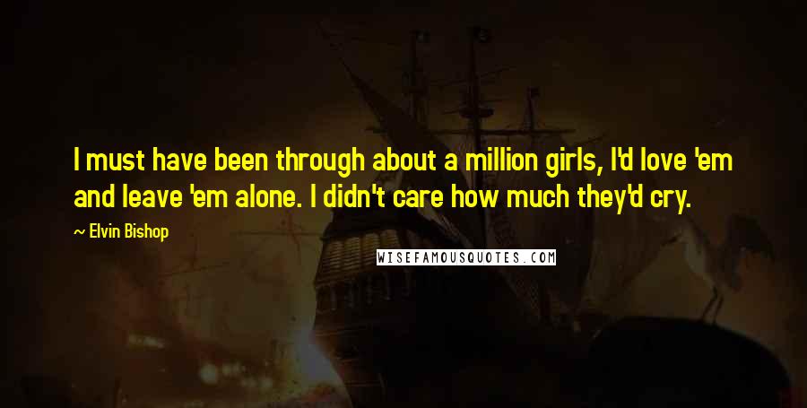 Elvin Bishop Quotes: I must have been through about a million girls, I'd love 'em and leave 'em alone. I didn't care how much they'd cry.