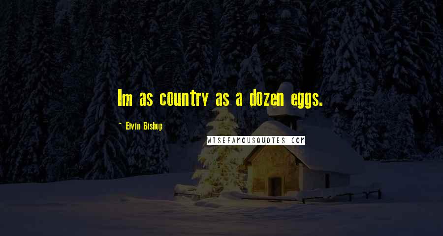 Elvin Bishop Quotes: Im as country as a dozen eggs.