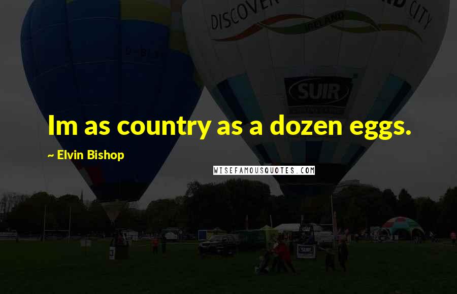 Elvin Bishop Quotes: Im as country as a dozen eggs.