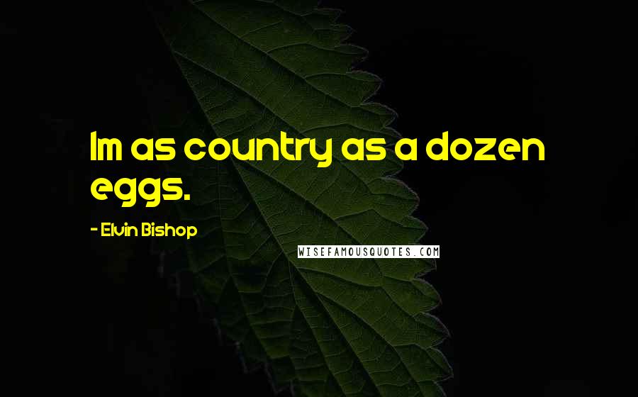 Elvin Bishop Quotes: Im as country as a dozen eggs.