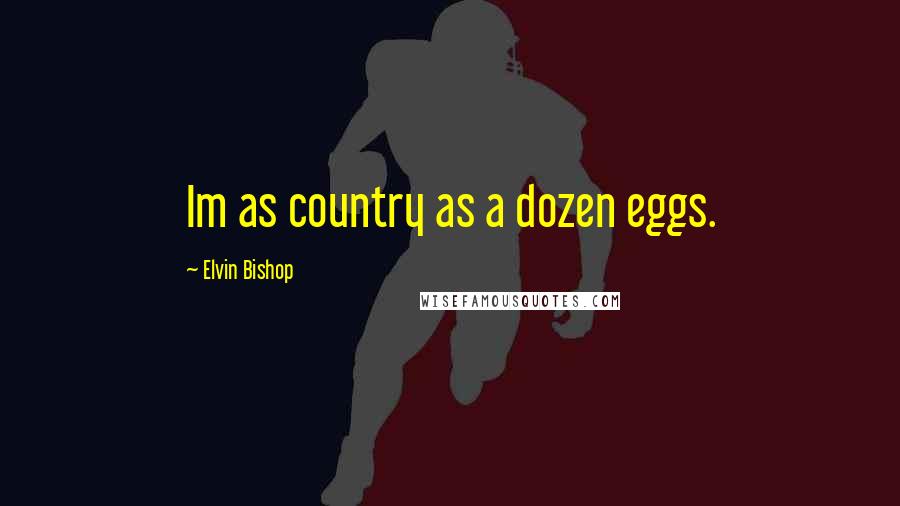 Elvin Bishop Quotes: Im as country as a dozen eggs.