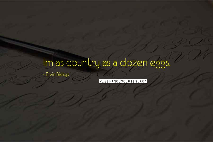 Elvin Bishop Quotes: Im as country as a dozen eggs.