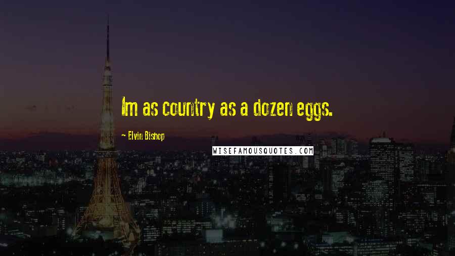 Elvin Bishop Quotes: Im as country as a dozen eggs.