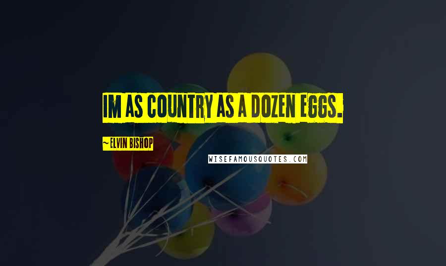 Elvin Bishop Quotes: Im as country as a dozen eggs.