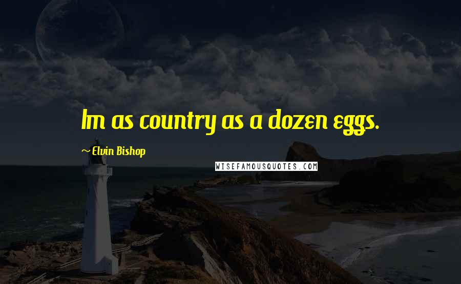 Elvin Bishop Quotes: Im as country as a dozen eggs.