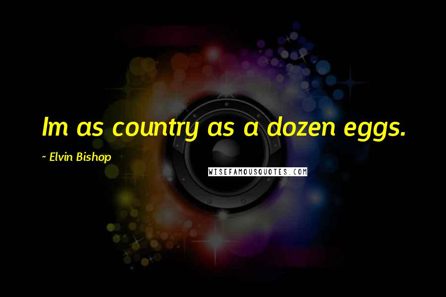 Elvin Bishop Quotes: Im as country as a dozen eggs.