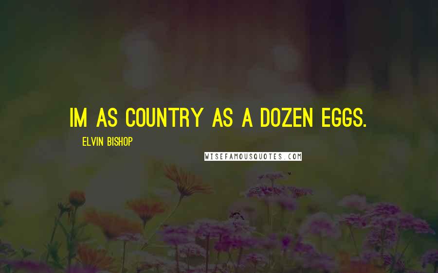 Elvin Bishop Quotes: Im as country as a dozen eggs.