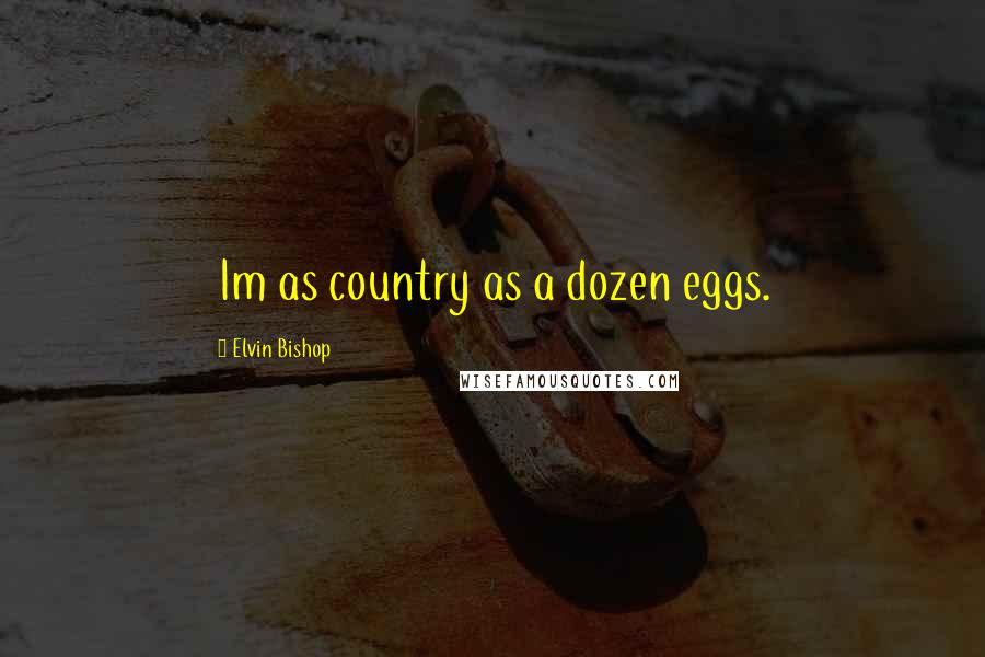 Elvin Bishop Quotes: Im as country as a dozen eggs.