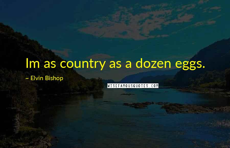 Elvin Bishop Quotes: Im as country as a dozen eggs.