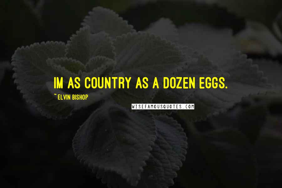 Elvin Bishop Quotes: Im as country as a dozen eggs.