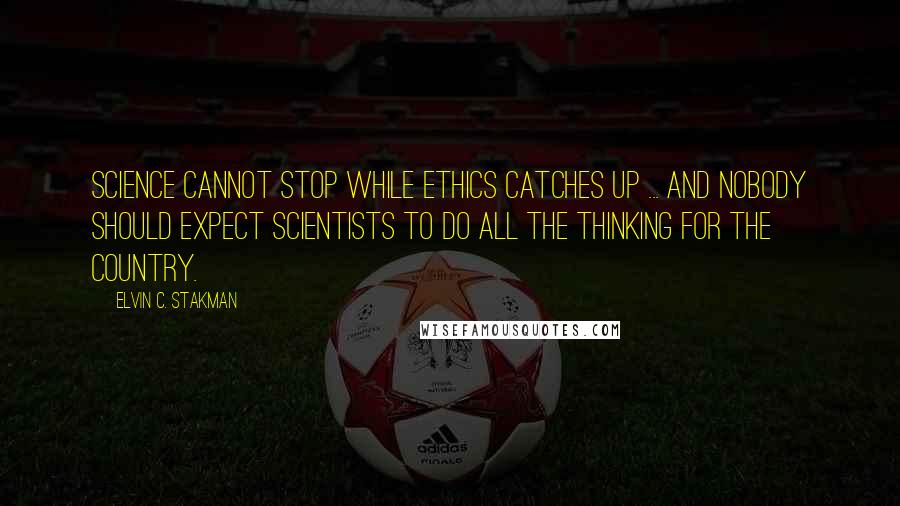 Elvin C. Stakman Quotes: Science cannot stop while ethics catches up ... and nobody should expect scientists to do all the thinking for the country.