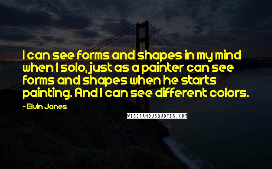 Elvin Jones Quotes: I can see forms and shapes in my mind when I solo, just as a painter can see forms and shapes when he starts painting. And I can see different colors.