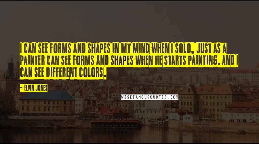 Elvin Jones Quotes: I can see forms and shapes in my mind when I solo, just as a painter can see forms and shapes when he starts painting. And I can see different colors.