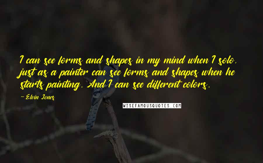 Elvin Jones Quotes: I can see forms and shapes in my mind when I solo, just as a painter can see forms and shapes when he starts painting. And I can see different colors.