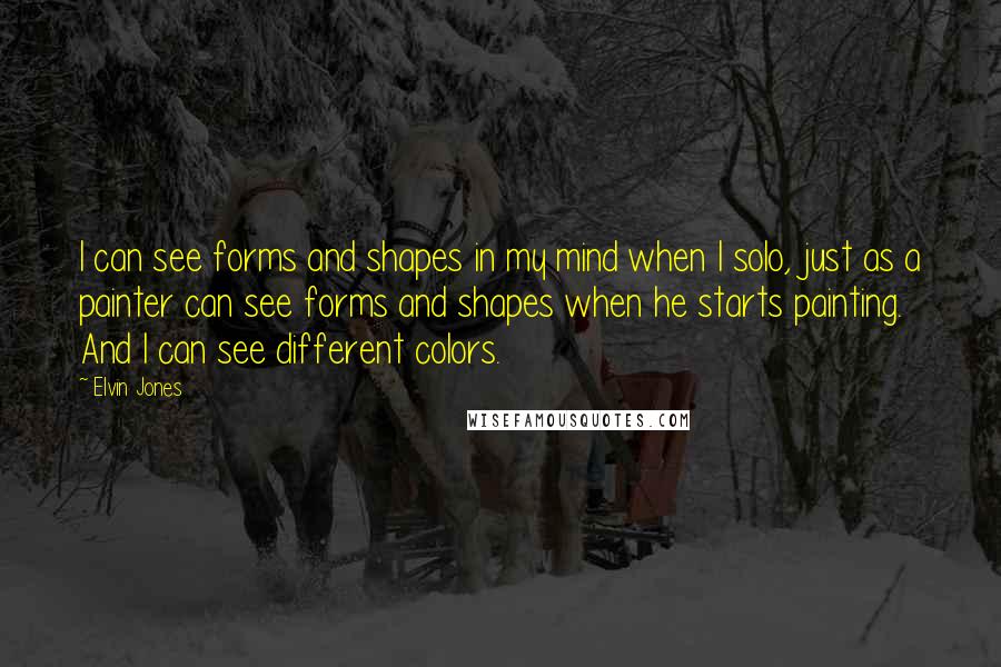 Elvin Jones Quotes: I can see forms and shapes in my mind when I solo, just as a painter can see forms and shapes when he starts painting. And I can see different colors.
