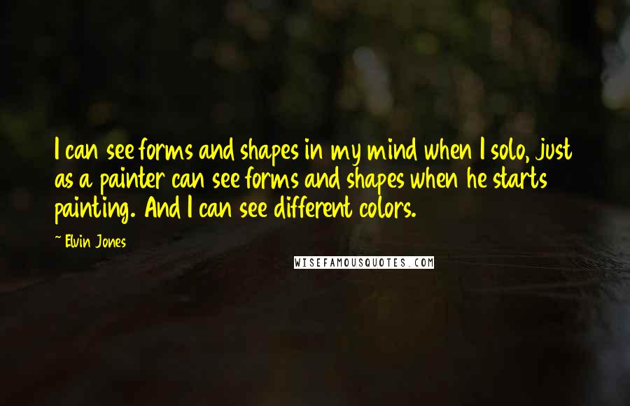 Elvin Jones Quotes: I can see forms and shapes in my mind when I solo, just as a painter can see forms and shapes when he starts painting. And I can see different colors.