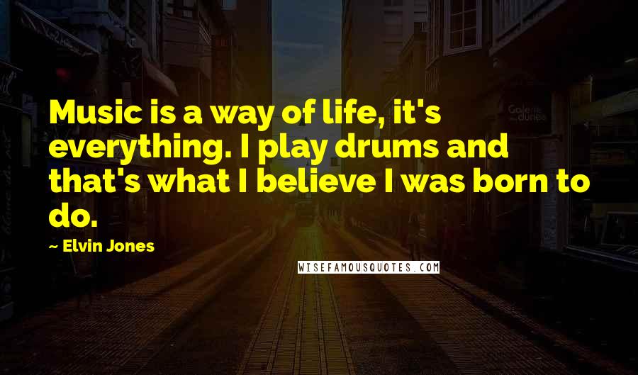 Elvin Jones Quotes: Music is a way of life, it's everything. I play drums and that's what I believe I was born to do.