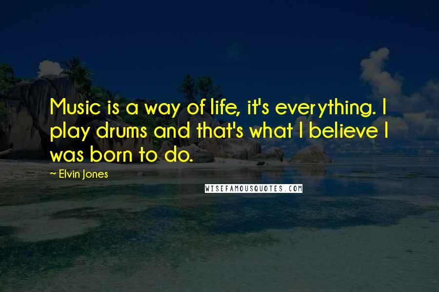 Elvin Jones Quotes: Music is a way of life, it's everything. I play drums and that's what I believe I was born to do.