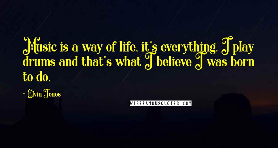 Elvin Jones Quotes: Music is a way of life, it's everything. I play drums and that's what I believe I was born to do.