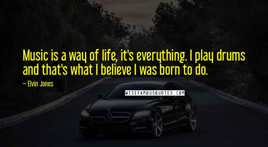 Elvin Jones Quotes: Music is a way of life, it's everything. I play drums and that's what I believe I was born to do.