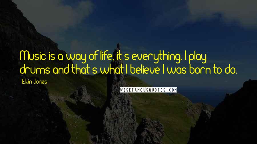 Elvin Jones Quotes: Music is a way of life, it's everything. I play drums and that's what I believe I was born to do.