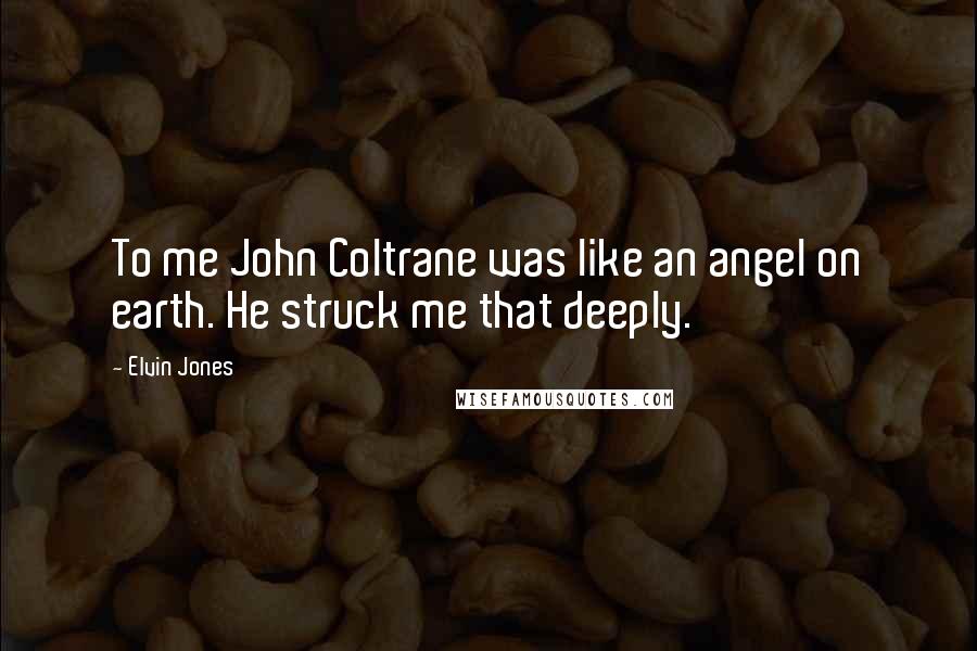 Elvin Jones Quotes: To me John Coltrane was like an angel on earth. He struck me that deeply.