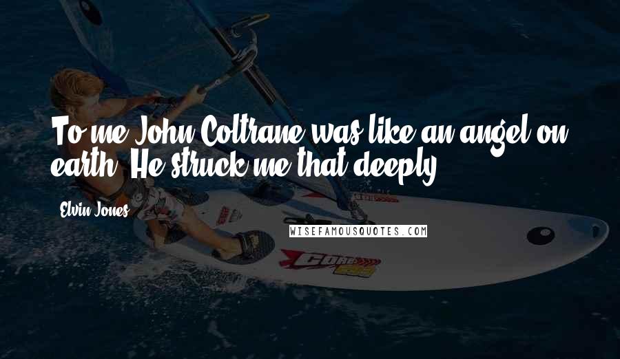 Elvin Jones Quotes: To me John Coltrane was like an angel on earth. He struck me that deeply.