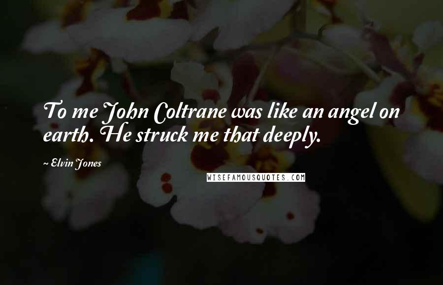 Elvin Jones Quotes: To me John Coltrane was like an angel on earth. He struck me that deeply.