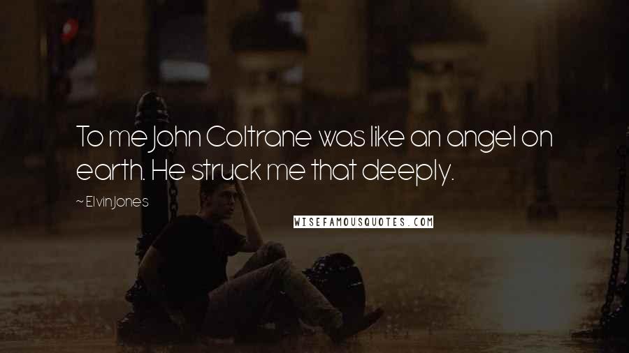 Elvin Jones Quotes: To me John Coltrane was like an angel on earth. He struck me that deeply.