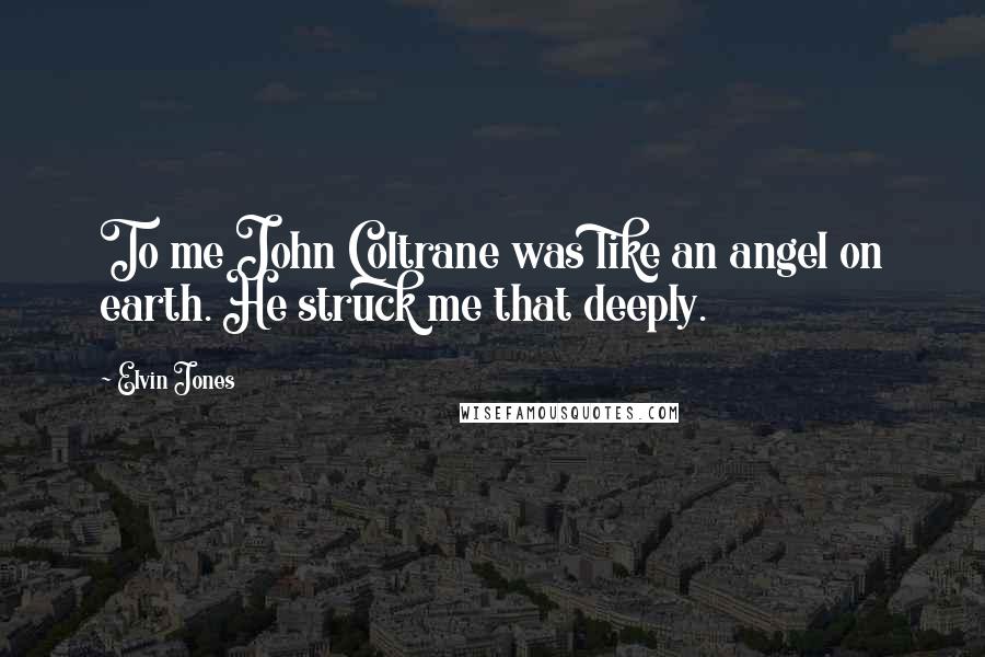 Elvin Jones Quotes: To me John Coltrane was like an angel on earth. He struck me that deeply.