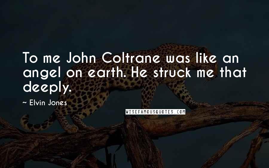 Elvin Jones Quotes: To me John Coltrane was like an angel on earth. He struck me that deeply.