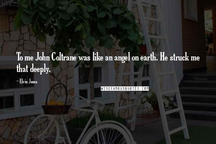 Elvin Jones Quotes: To me John Coltrane was like an angel on earth. He struck me that deeply.