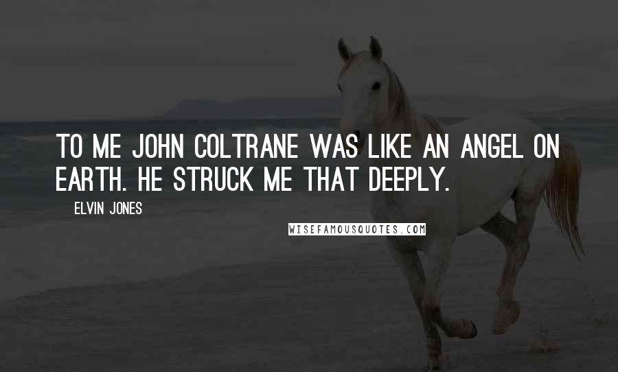 Elvin Jones Quotes: To me John Coltrane was like an angel on earth. He struck me that deeply.