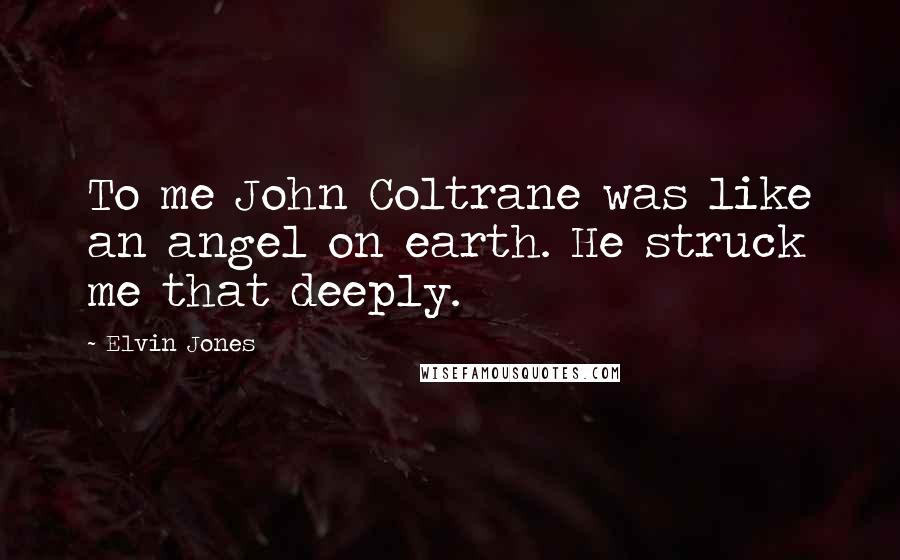 Elvin Jones Quotes: To me John Coltrane was like an angel on earth. He struck me that deeply.