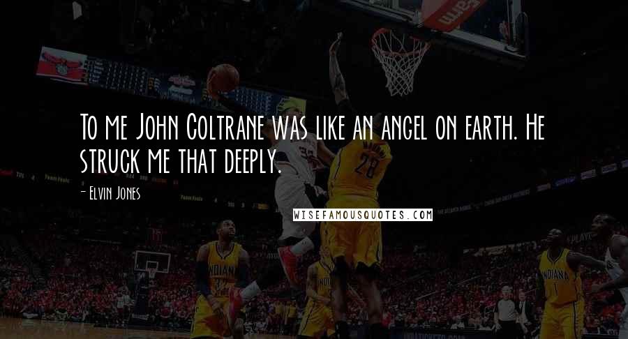 Elvin Jones Quotes: To me John Coltrane was like an angel on earth. He struck me that deeply.
