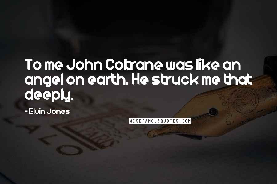 Elvin Jones Quotes: To me John Coltrane was like an angel on earth. He struck me that deeply.