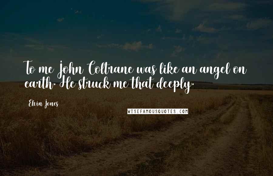 Elvin Jones Quotes: To me John Coltrane was like an angel on earth. He struck me that deeply.