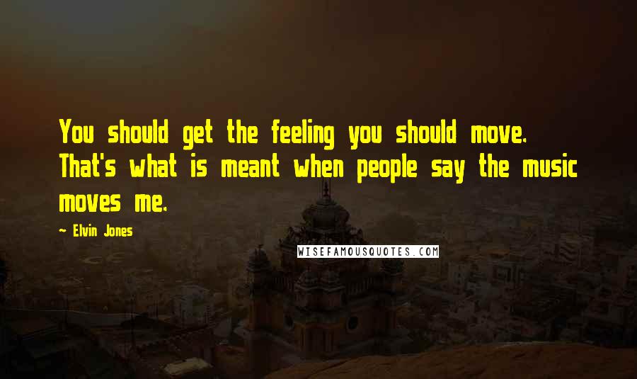 Elvin Jones Quotes: You should get the feeling you should move. That's what is meant when people say the music moves me.