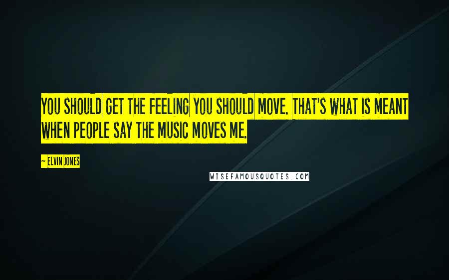 Elvin Jones Quotes: You should get the feeling you should move. That's what is meant when people say the music moves me.