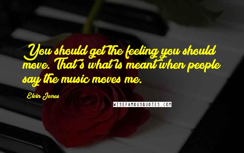 Elvin Jones Quotes: You should get the feeling you should move. That's what is meant when people say the music moves me.