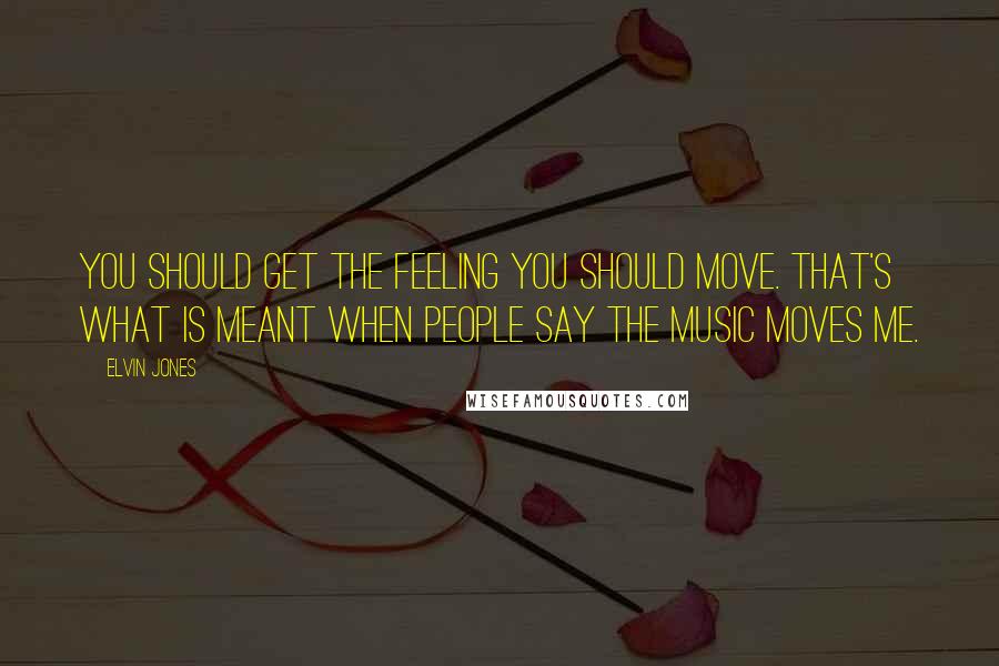 Elvin Jones Quotes: You should get the feeling you should move. That's what is meant when people say the music moves me.