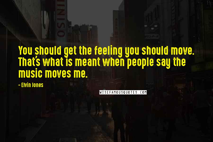 Elvin Jones Quotes: You should get the feeling you should move. That's what is meant when people say the music moves me.