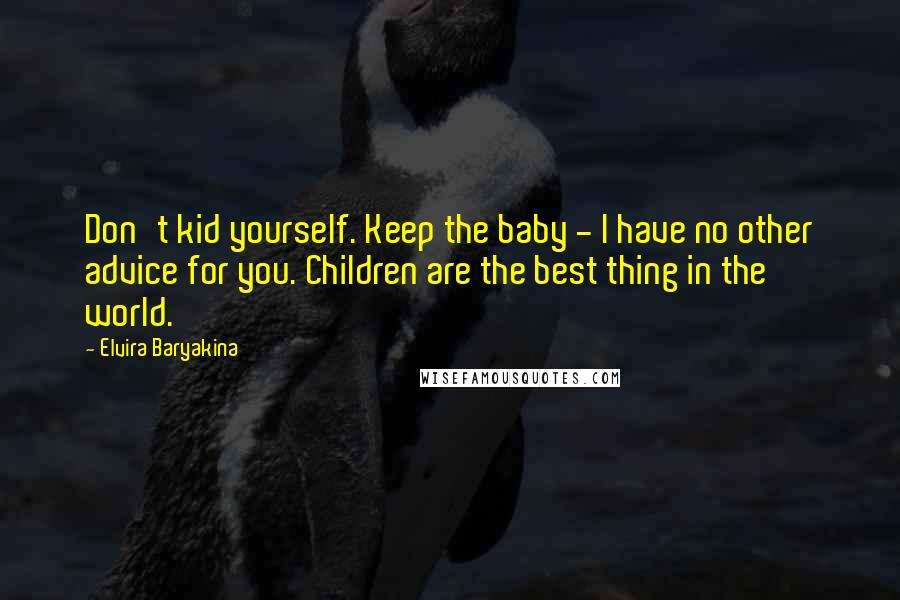 Elvira Baryakina Quotes: Don't kid yourself. Keep the baby - I have no other advice for you. Children are the best thing in the world.