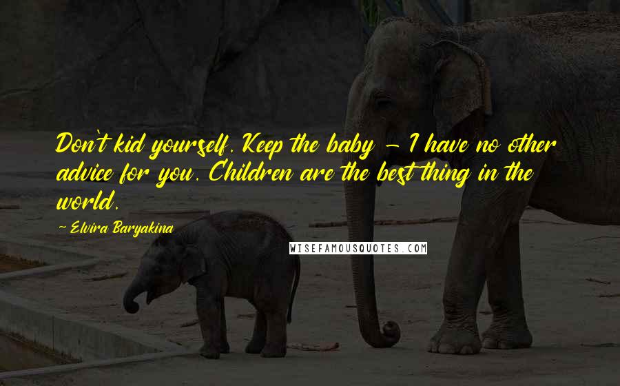 Elvira Baryakina Quotes: Don't kid yourself. Keep the baby - I have no other advice for you. Children are the best thing in the world.