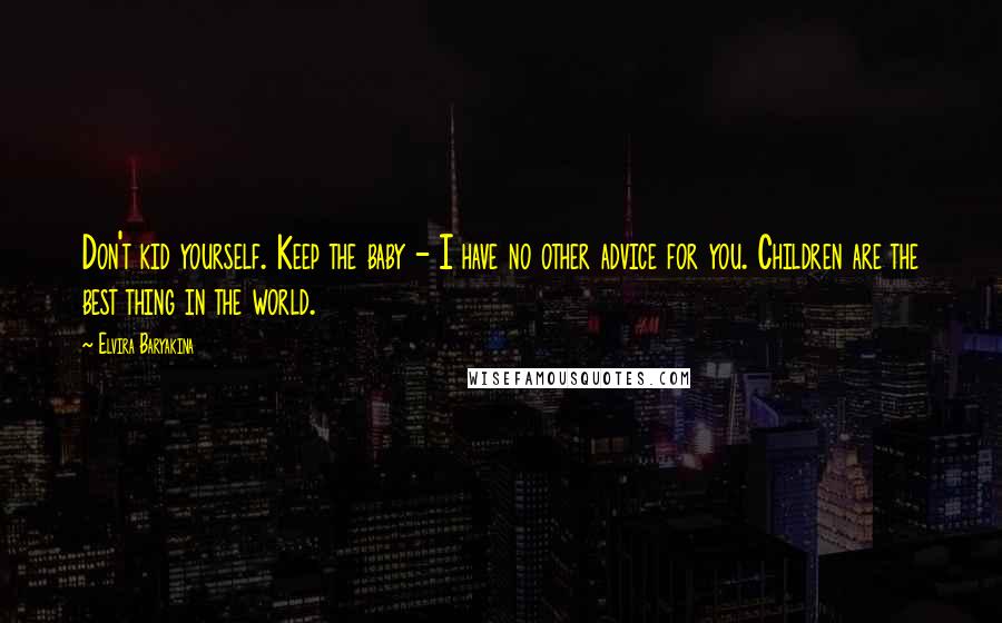 Elvira Baryakina Quotes: Don't kid yourself. Keep the baby - I have no other advice for you. Children are the best thing in the world.